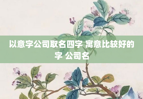 以意字公司取名四字 寓意比较好的字 公司名