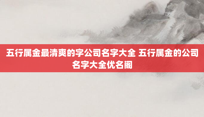 五行属金最清爽的字公司名字大全 五行属金的公司名字大全优名阁