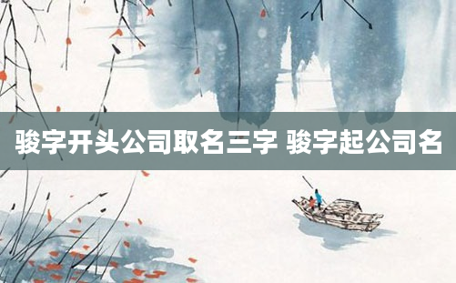 骏字开头公司取名三字 骏字起公司名