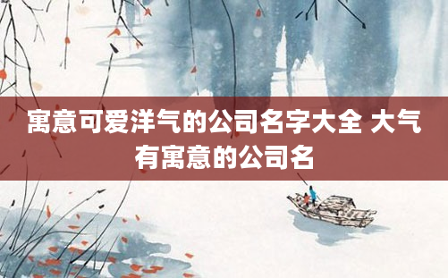 寓意可爱洋气的公司名字大全 大气有寓意的公司名