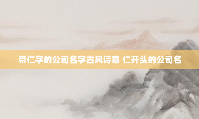 带仁字的公司名字古风诗意 仁开头的公司名