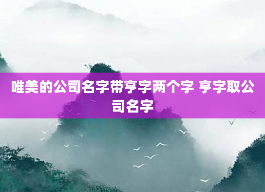 唯美的公司名字带亨字两个字 亨字取公司名字