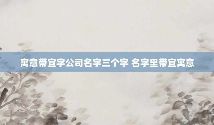 寓意带宜字公司名字三个字 名字里带宜寓意