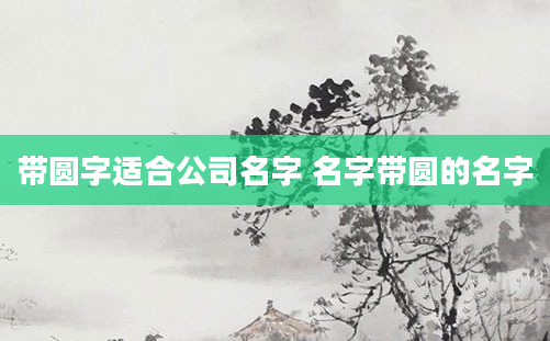 带圆字适合公司名字 名字带圆的名字