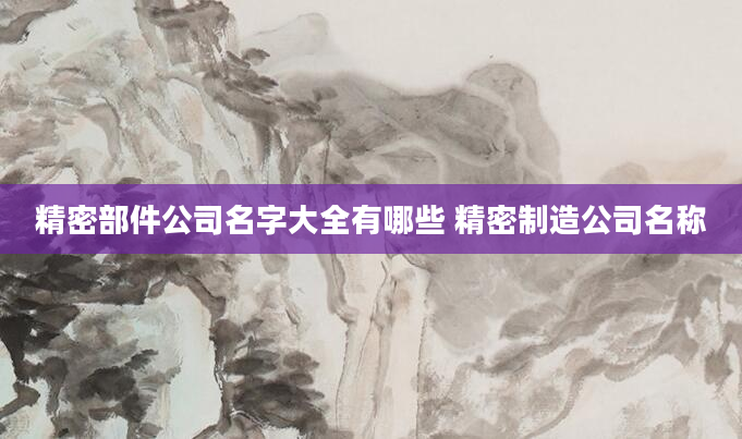 精密部件公司名字大全有哪些 精密制造公司名称