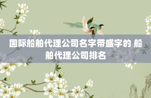 国际船舶代理公司名字带盛字的 船舶代理公司排名