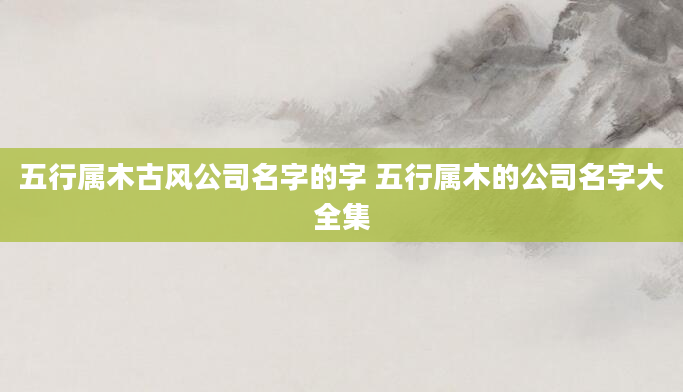 五行属木古风公司名字的字 五行属木的公司名字大全集
