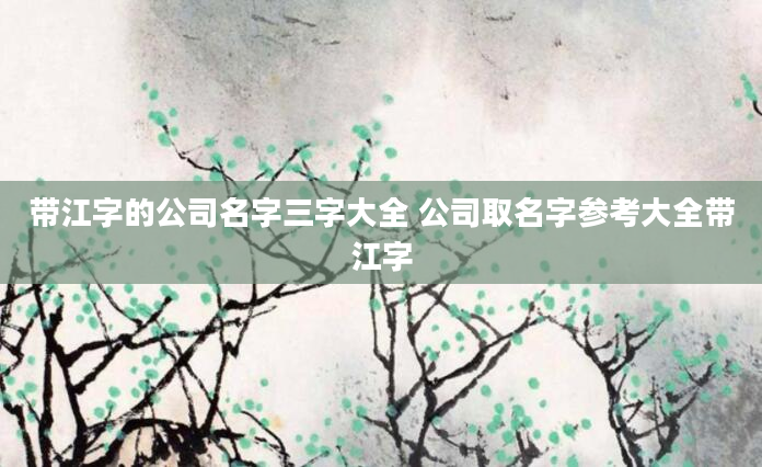 带江字的公司名字三字大全 公司取名字参考大全带江字