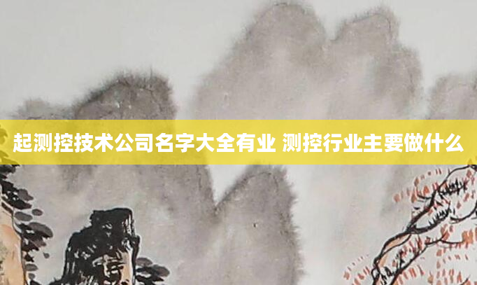 起测控技术公司名字大全有业 测控行业主要做什么