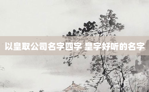 以皇取公司名字四字 皇字好听的名字