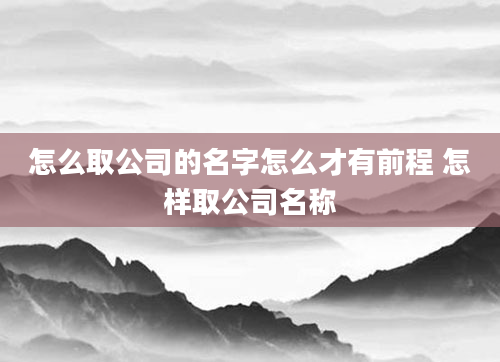 怎么取公司的名字怎么才有前程 怎样取公司名称
