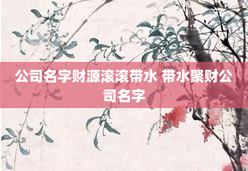 公司名字财源滚滚带水 带水聚财公司名字