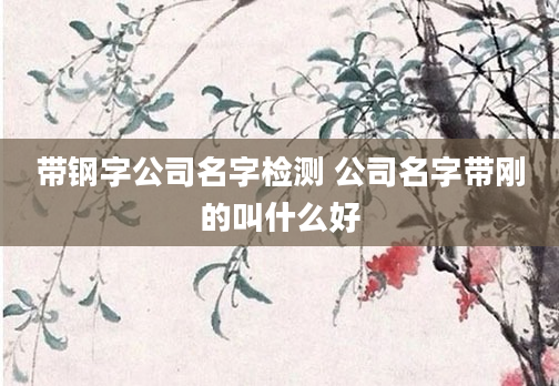 带钢字公司名字检测 公司名字带刚的叫什么好