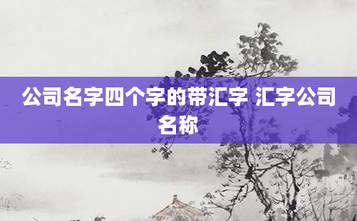 公司名字四个字的带汇字 汇字公司名称