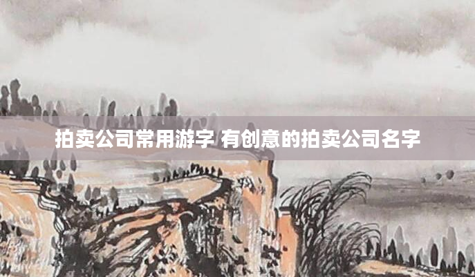 拍卖公司常用游字 有创意的拍卖公司名字