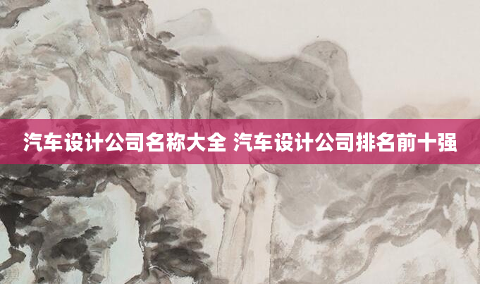 汽车设计公司名称大全 汽车设计公司排名前十强