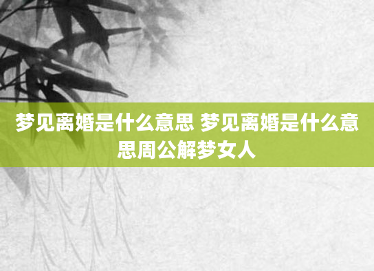 梦见离婚是什么意思 梦见离婚是什么意思周公解梦女人