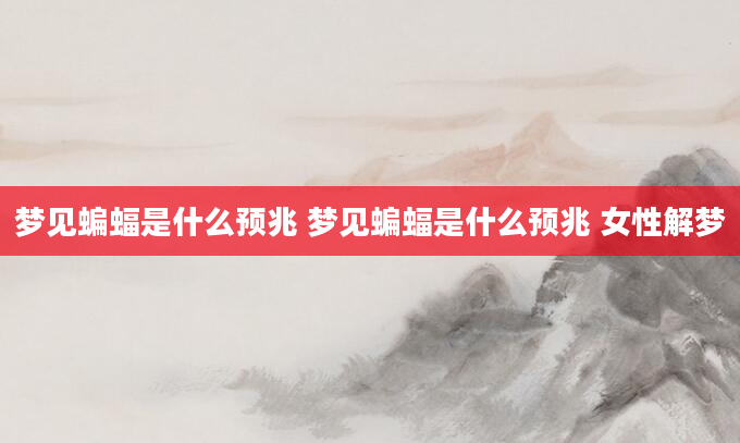 梦见蝙蝠是什么预兆 梦见蝙蝠是什么预兆 女性解梦