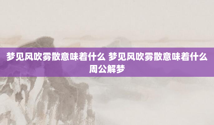 梦见风吹雾散意味着什么 梦见风吹雾散意味着什么周公解梦