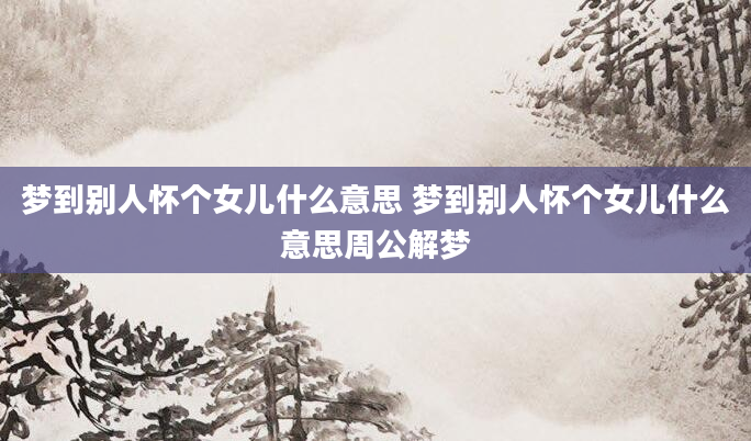 梦到别人怀个女儿什么意思 梦到别人怀个女儿什么意思周公解梦