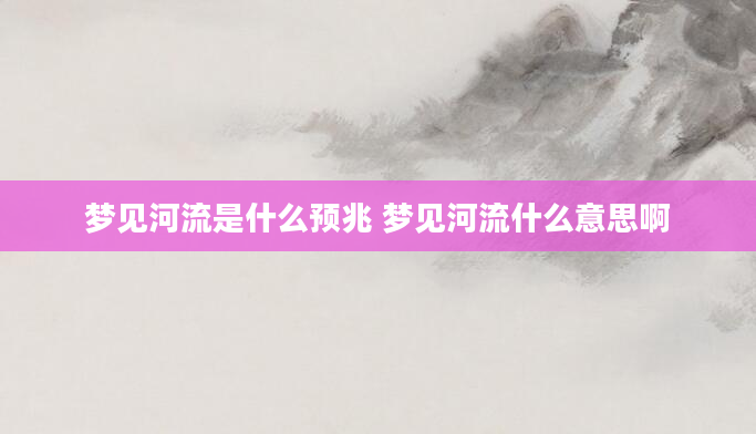 梦见河流是什么预兆 梦见河流什么意思啊