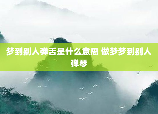 梦到别人弹舌是什么意思 做梦梦到别人弹琴