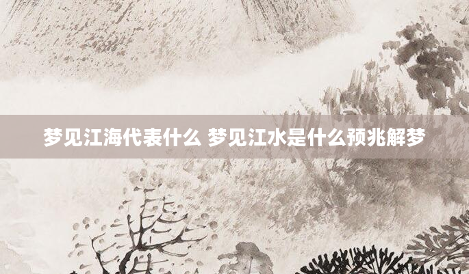 梦见江海代表什么 梦见江水是什么预兆解梦