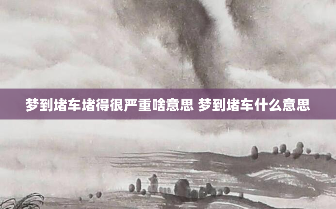 梦到堵车堵得很严重啥意思 梦到堵车什么意思