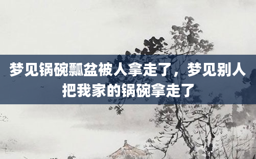 梦见锅碗瓢盆被人拿走了，梦见别人把我家的锅碗拿走了