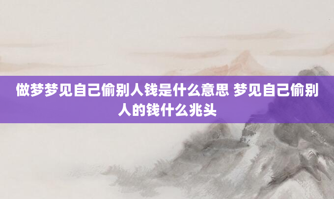 做梦梦见自己偷别人钱是什么意思 梦见自己偷别人的钱什么兆头