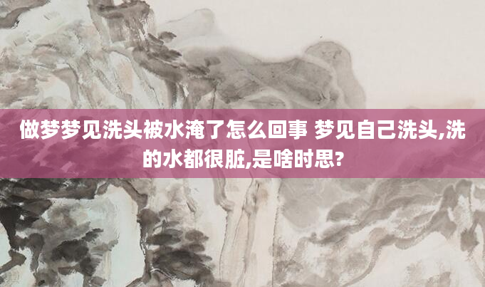 做梦梦见洗头被水淹了怎么回事 梦见自己洗头,洗的水都很脏,是啥时思?