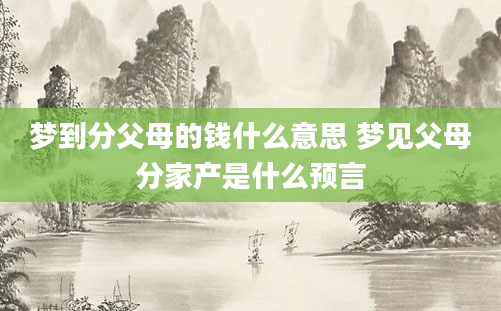 梦到分父母的钱什么意思 梦见父母分家产是什么预言