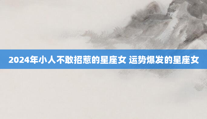 2024年小人不敢招惹的星座女 运势爆发的星座女