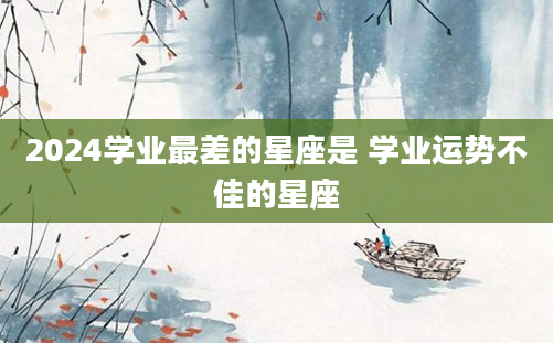 2024学业最差的星座是 学业运势不佳的星座