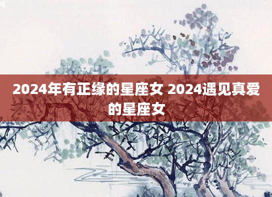 2024年有正缘的星座女 2024遇见真爱的星座女