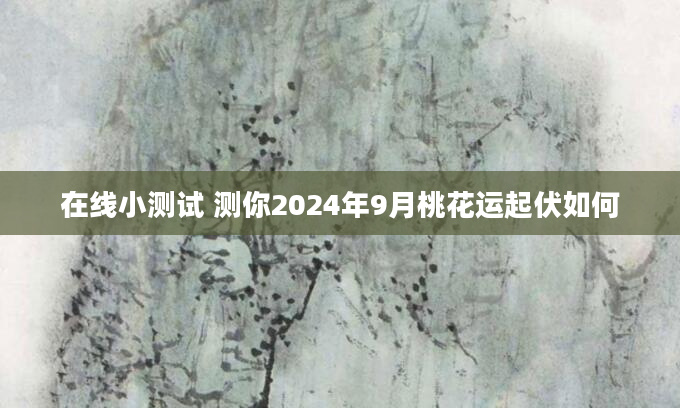 在线小测试 测你2024年9月桃花运起伏如何