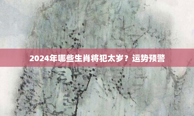 2024年哪些生肖将犯太岁？运势预警