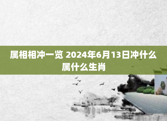 属相相冲一览 2024年6月13日冲什么属什么生肖
