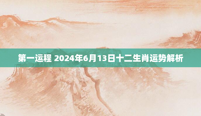 第一运程 2024年6月13日十二生肖运势解析