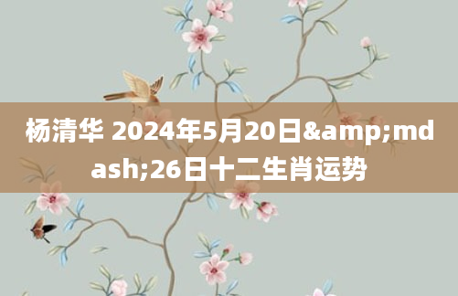 杨清华 2024年5月20日&mdash;26日十二生肖运势
