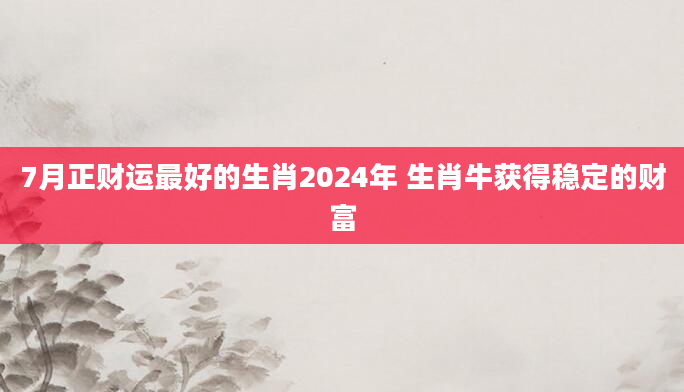7月正财运最好的生肖2024年 生肖牛获得稳定的财富