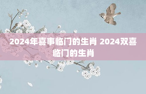 2024年喜事临门的生肖 2024双喜临门的生肖