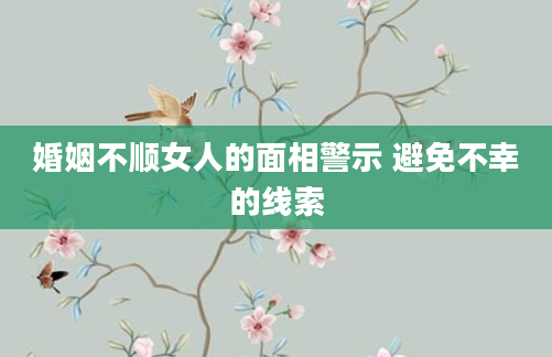 婚姻不顺女人的面相警示 避免不幸的线索