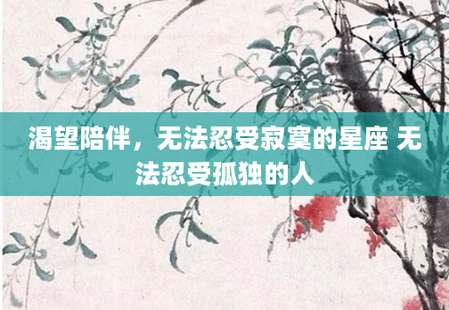渴望陪伴，无法忍受寂寞的星座 无法忍受孤独的人