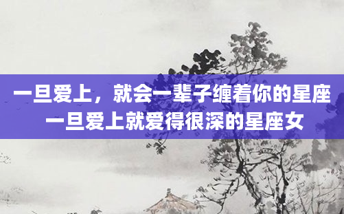 一旦爱上，就会一辈子缠着你的星座 一旦爱上就爱得很深的星座女