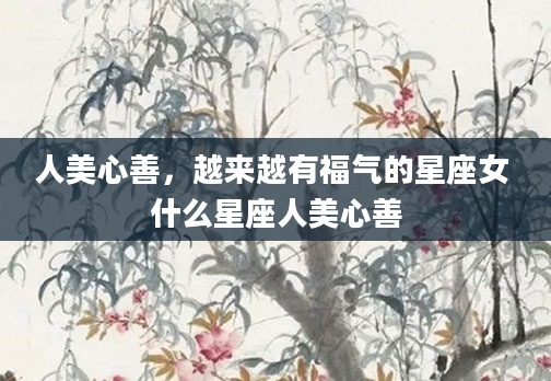 人美心善，越来越有福气的星座女 什么星座人美心善