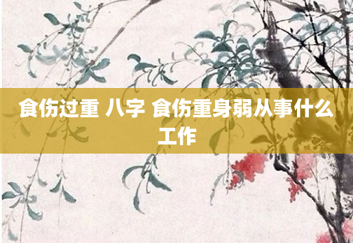 食伤过重 八字 食伤重身弱从事什么工作