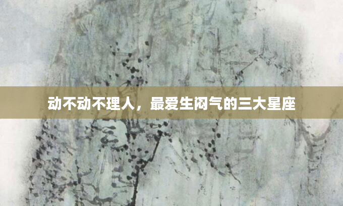 动不动不理人，最爱生闷气的三大星座