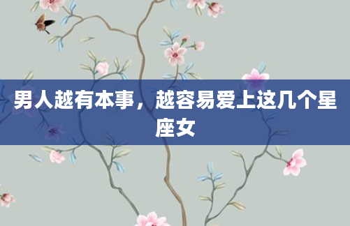 男人越有本事，越容易爱上这几个星座女