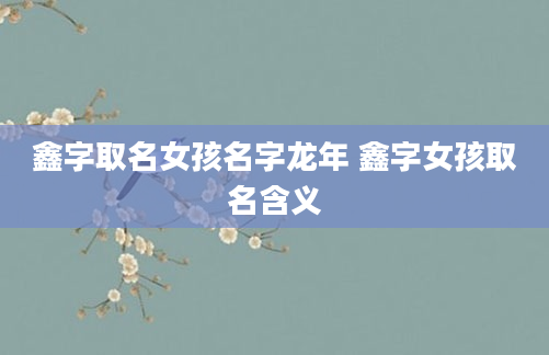 鑫字取名女孩名字龙年 鑫字女孩取名含义